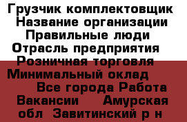 Грузчик-комплектовщик › Название организации ­ Правильные люди › Отрасль предприятия ­ Розничная торговля › Минимальный оклад ­ 30 000 - Все города Работа » Вакансии   . Амурская обл.,Завитинский р-н